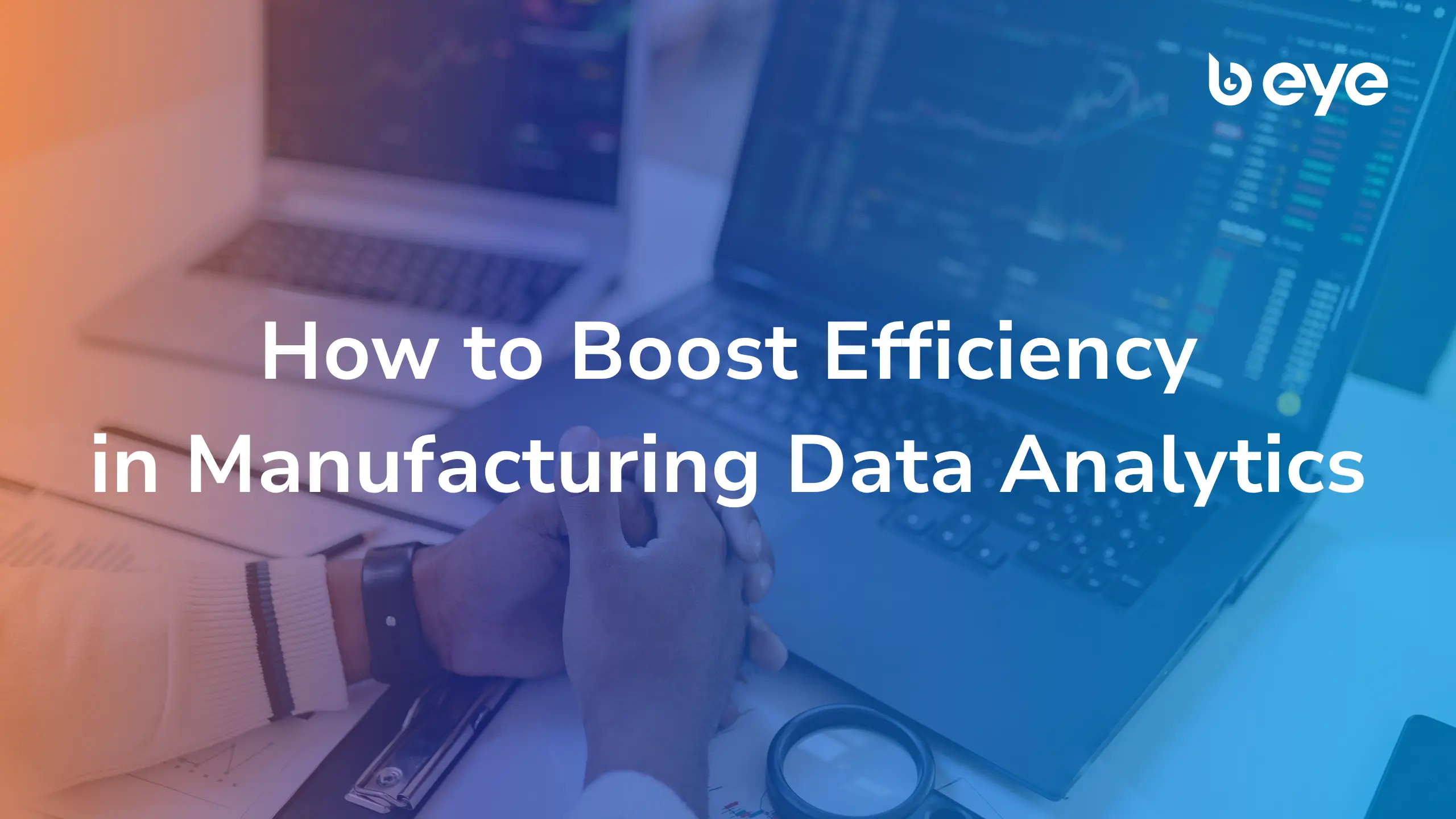 Cover image with B EYE branding and the title “How to Boost Efficiency in Manufacturing Data Analytics” over a blue and orange background showing a person working with data dashboards on a laptop.